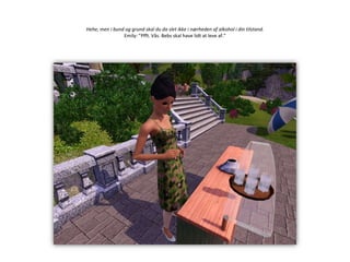 Hehe, men i bund og grund skal du da slet ikke i nærheden af alkohol i din tilstand.Emily: ”Pfft. Vås. Bebs skal have lidt at leve af.”