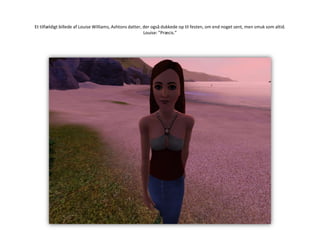 Et tilfældigt billede af Louise Williams, Ashtons datter, der også dukkede op til festen, om end noget sent, men smuk som altid.Louise: ”Præcis.”