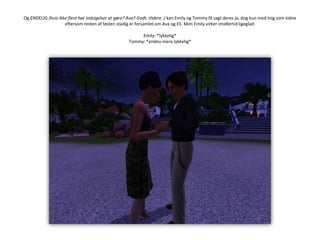 Og ENDELIG (hvis ikke flere har indsigelser at gøre? Ava? Godt. Videre..) kan Emily og Tommy få sagt deres ja, dog kun med mig som vidne eftersom resten af festen stadig er forsamlet om Ava og Eli. Men Emily virker imidlertid ligeglad.Emily: *lykkelig*Tommy: *endnu mere lykkelig*