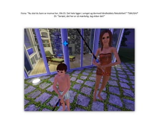 Fiona: ”Nu skal du bare se momse her, lille Eli. Det hele ligger i svinget og dermed håndleddets fleksibilitet!” *SWUSHJ*Eli: ”Seriøst, det her er så mærkelig. Jeg elsker det!”