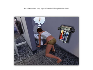 Ava: ”BVADAARGH!! …okay, nogen bør SERIØST snart rengøre det her toilet!”