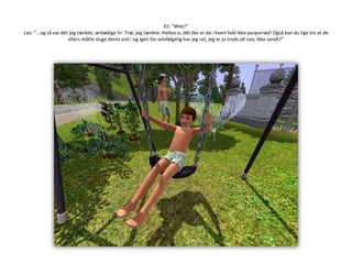 Eli: ”Wee!”Leo: ”…og så var det jeg tænkte, ærbødige hr. Træ, jeg tænkte: Halloo-o, dét der er da i hvert fald ikke purpurrød! Også kan du lige tro at de ellers måtte sluge deres ord i sig igen for selvfølgelig har jeg ret, jeg er jo trods alt Leo, ikke sandt?”