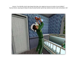 Antonio: ”Fars lille Milo. Skal far lige dryppe lidt på dig, så du rigtigt kan komme til at dufte af mand, WRAH!!”Nej tak, Antonio. Læg langsomt babyen fra dig, drej dig 45 grader og kast dig i badekarret på den anden side af døren. NU!