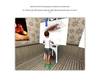 Hjemme har lille Eli kastet sig over at udforske sin kreative side.Eli: ”Kreative side, pfft!! Damerne elsker den dybe, følsomme kunstner-type. Tra-la-laa-”T_T