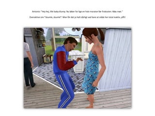 Antonio: ”Hej-hej, lille baby-klump. Nu løber far lige en halv maraton før frokosten. Møs møs.”Overaktive sim *skumle, skumle*. Man får det jo helt dårligt ved bare at sidde her total inaktiv, pfft!