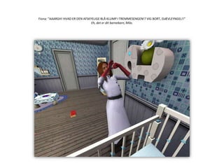 Fiona: ”AAARGH! HVAD ER DEN AFSKYELIGE BLÅ KLUMP I TREMMESENGEN!? VIG BORT, DJÆVLEYNGEL!!”Eh, det er dit barnebarn, Milo.