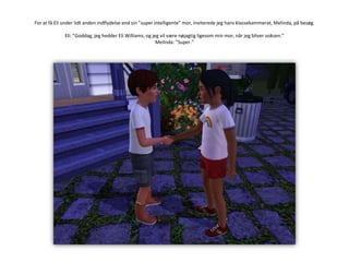 For at få Eli under lidt anden indflydelse end sin ”super intelligente” mor, inviterede jeg hans klassekammerat, Melinda, på besøg.Eli: ”Goddag, jeg hedder Eli Williams, og jeg vil være nøjagtig ligesom min mor, når jeg bliver voksen.”Melinda: ”Super.”