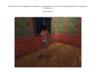 Det er tiden inden vi fik mulighed for at se møblerne i andre beboede hus, så Jacob ses her i færd med at gå til ro i sin usynlige seng. Godnat, Jacob.Jacob: ”Nat, nat.”