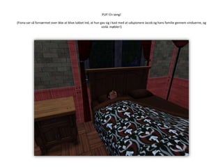 PUF! En seng!(Fiona var så fornærmet over ikke at blive lukket ind, at hun gav sig i kast med at udspionere Jacob og hans familie gennem vinduerne, og voilá: møbler!)