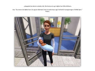 …ploppedeAva denne nuttede, blå, lille klump ud, og vi døbte hamMilo Williams.Ava: ”Du mener DU døbte ham, for jeg har åbenbart intet at skulle have sagt i forhold til navngivningen af MINE børn.”Præcis.