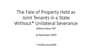 The Fate of Property Held as
Joint Tenants in a State
Without* Unilateral Severance
William Sloan TEP
13 November 2019
* readily accessible
 