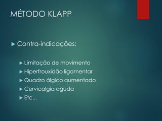 MÉTODO KLAPP
 Contra-indicações:
 Limitação de movimento
 Hiperfrouxidão ligamentar
 Quadro álgico aumentado
 Cervicalgia aguda
 Etc...
 