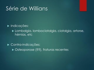 Série de Willians
 Indicações:
 Lombalgia, lombociatalgia, ciatalgia, artorse,
hérnias, etc
 Contra-indicações:
 Osteoporose (??), fraturas recentes
 