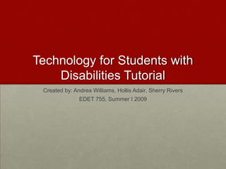 Technology for Students with Disabilities Tutorial Created by: Andrea Williams, Hollis Adair, Sherry Rivers EDET 755, Summer I 2009 