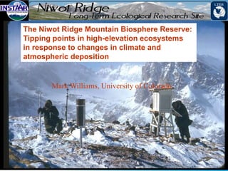 The Niwot Ridge Mountain Biosphere Reserve:
Tipping points in high-elevation ecosystems
in response to changes in climate and
atmospheric deposition


       Mark Williams, University of Colorado
 