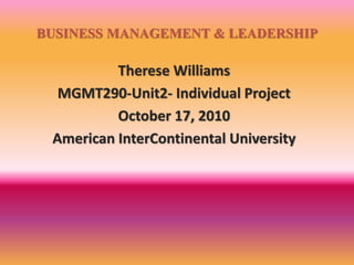 BUSINESS MANAGEMENT & LEADERSHIP
Therese Williams
MGMT290-Unit2- Individual Project
October 17, 2010
American InterContinental University
 