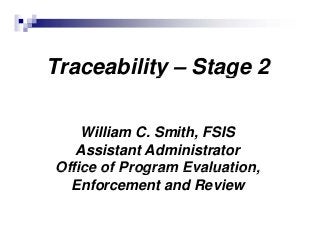 Traceability – Stage 2y g
William C. Smith, FSIS,
Assistant Administrator
Office of Program Evaluation,Office of Program Evaluation,
Enforcement and Review
 
