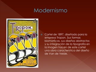    Cartel de 1897, diseñado para la
    empresa Tropon. Sus formas
    biomorficas, sus diseños abstractos
    y su integración de la tipografía en
    la imagen hacen de este cartel
    una obra característica del diseño
    de Van de Velde.
 