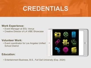 CREDENTIALS
Work Experience:
• Event Manager at SOL Venue
• Creative Director of LA VIBE Showcase
Education:
• Entertainme...