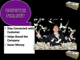 Benefits
for NWT
• Stay Connected with
Customer
• Helps Brand the
Company
• Saves Money

 