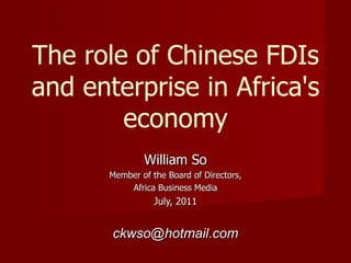 The role of Chinese FDIs
and enterprise in Africa's
        economy
               William So
       Member of the Board of Directors,
           Africa Business Media
                  July, 2011


       ckwso@hotmail.com
 