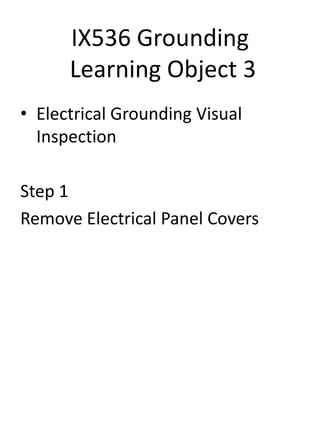 IX536 Grounding
Learning Object 3
• Electrical Grounding Visual
Inspection
Step 1
Remove Electrical Panel Covers
 