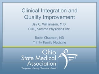 Clinical Integration and
 Quality Improvement
    Jay C. Williamson, M.D.
  CMO, Summa Physicians Inc.

     Robin Chatman, MD
    Trinity Family Medicine




       Copyright 2012Ohio State Medical Association   1
 
