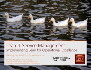 Lean IT Service Management
Implementing Lean for Operational Excellence
February 28 – March 1, 2018 • Roanoke, VA
David J. Williamson, PhD, PMP, ITIL
Instructor, Continuing & Professional Education
Principal Consultant, Leverage Point IT Consulting
 