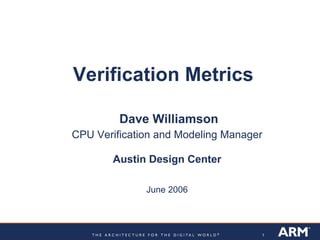 Verification Metrics

         Dave Williamson
CPU Verification and Modeling Manager

       Austin Design Center

              June 2006



                                    1
 