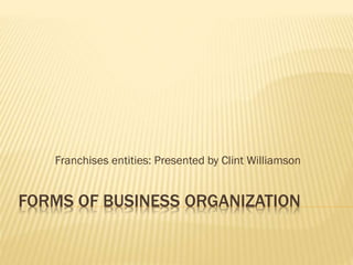 FORMS OF BUSINESS ORGANIZATION
Franchises entities: Presented by Clint Williamson
 