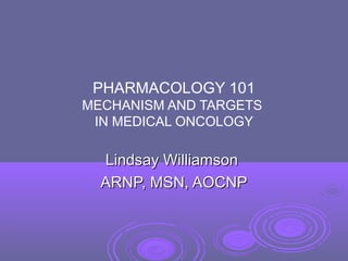 PHARMACOLOGY 101
MECHANISM AND TARGETS
IN MEDICAL ONCOLOGY
Lindsay WilliamsonLindsay Williamson
ARNP, MSN, AOCNPARNP, MSN, AOCNP
 