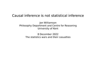 Causal inference is not statistical inference
Jon Williamson
Philosophy Department and Centre for Reasoning
University of Kent
8 December 2022
The statistics wars and their casualties
 