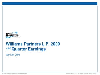 Williams Partners L.P. 2009
      1st Quarter Earnings
       April 30, 2009




                                                     Williams Partners L.P. First Quarter Earnings/ April 30, 2009 / 1
© 2009 Williams Partners L.P. All rights reserved.
 