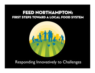 Feed Northampton:
FIRST STEPS TOWARD A LOCAL FOOD SYSTEM




 Responding Innovatively to Challenges
 