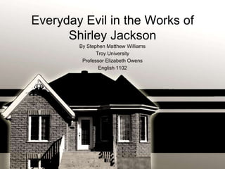 Everyday Evil in the Works of
Shirley Jackson
By Stephen Matthew Williams
Troy University
Professor Elizabeth Owens
English 1102

 