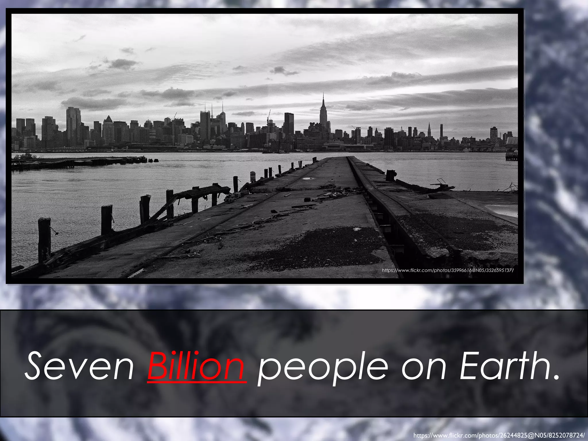 Seven Billion people on Earth.
https://www.flickr.com/photos/26244825@N05/8252078724/
https://www.flickr.com/photos/35996616@N05/3526595137/
 