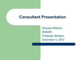 Consultant Presentation
Shanda Williams
BUS381
Professor Stretton
December 5, 2012
 