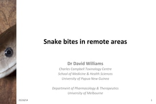 Snake bites in remote areas 
Dr David Williams 
Charles Campbell Toxinology Centre 
School of Medicine & Health Sciences 
University of Papua New Guinea 
Department of Pharmacology & Therapeutics 
University of Melbourne 
25/10/14 1 
 