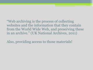 “Web archiving is the process of collecting
websites and the information that they contain
from the World Wide Web, and preserving these
in an archive.” (UK National Archives, 2011)
Also, providing access to those materials!
 
