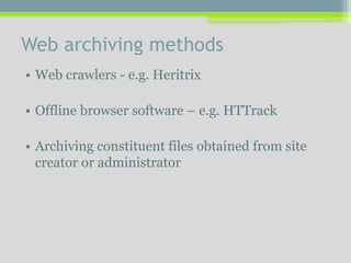 Web archiving methods
• Web crawlers - e.g. Heritrix
• Offline browser software – e.g. HTTrack
• Archiving constituent files obtained from site
creator or administrator
 
