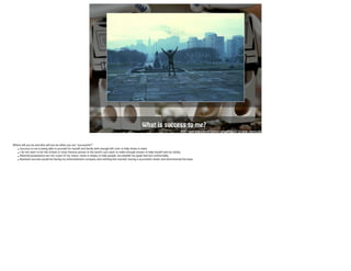 What is succ e ss to me? 
http://totalrocky.com/wp-content/uploads/2010/12/guide_steps5.jpg 
Where will you be and who will you be when you are “successful?” 
• Success to me is being able to provide for myself and family with enough left over to help those in need. 
• I do not want to be the richest or most famous person in the world I just want to make enough money to help myself and my family. 
• Material possessions are not a part of my vision; vision is simply to help people, accomplish my goals and live comfortably. 
• Business success would be having my entertainment company and clothing line started, having a successful career and international fan base. 
 