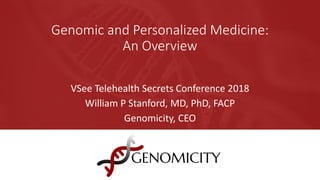 VSee Telehealth Secrets Conference 2018
William P Stanford, MD, PhD, FACP
Genomicity, CEO
Genomic and Personalized Medicine:
An Overview
 