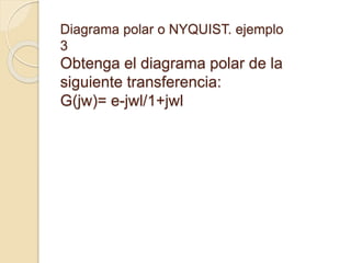 Diagrama polar o NYQUIST. ejemplo
3
Obtenga el diagrama polar de la
siguiente transferencia:
G(jw)= e-jwl/1+jwl
 