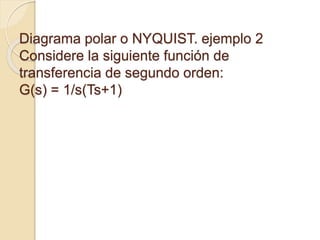 Diagrama polar o NYQUIST. ejemplo 2
Considere la siguiente función de
transferencia de segundo orden:
G(s) = 1/s(Ts+1)
 