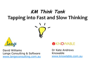 KM Think Tank
   Tapping into Fast and Slow Thinking




David Williams                Dr Kate Andrews
Lange Consulting & Software   Knowable
www.langeconsulting.com.au    www.knowlable.com.au
 