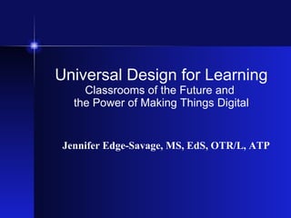 Universal Design for Learning Classrooms of the Future and  the Power of Making Things Digital Jennifer Edge-Savage, MS, EdS, OTR/L, ATP 