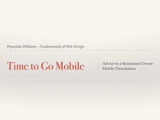 Wyneisha Williams - Fundamentals of Web Design 
Time to Go Mobile Advice to a Restaurant Owner! 
Mobile Presentation 
 