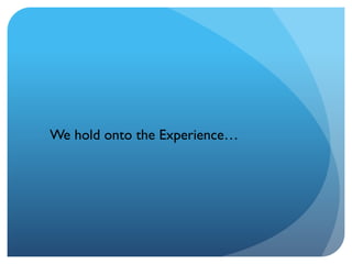 We hold onto the Experience…
 