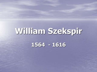 William Szekspir
1564 - 1616
 
