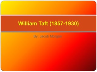 By: Jacob Morgan William Taft (1857-1930) 